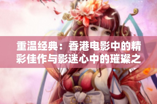 重温经典：香港电影中的精彩佳作与影迷心中的璀璨之作