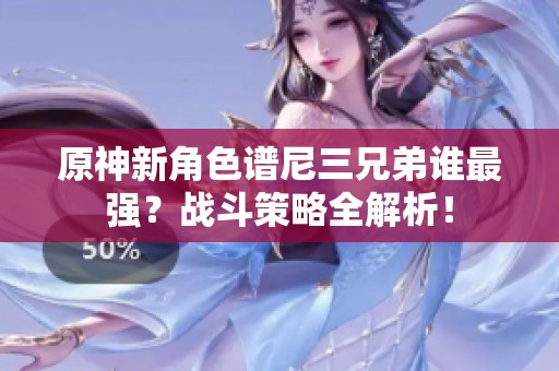 原神新角色谱尼三兄弟谁最强？战斗策略全解析！