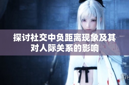 探讨社交中负距离现象及其对人际关系的影响
