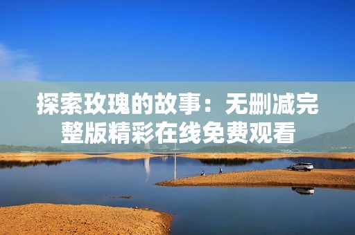 探索玫瑰的故事：无删减完整版精彩在线免费观看