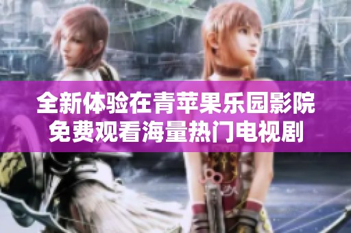 全新体验在青苹果乐园影院免费观看海量热门电视剧