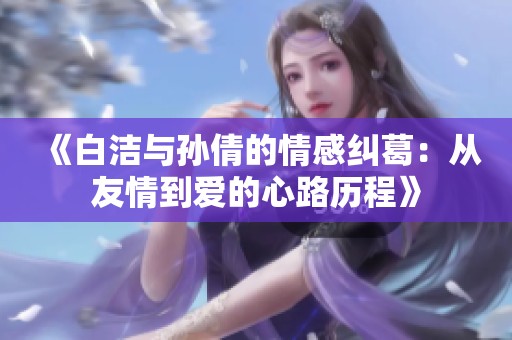 《白洁与孙倩的情感纠葛：从友情到爱的心路历程》