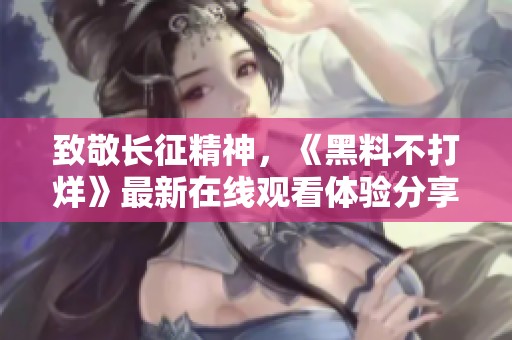致敬长征精神，《黑料不打烊》最新在线观看体验分享