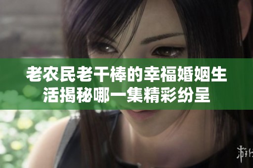 老农民老干棒的幸福婚姻生活揭秘哪一集精彩纷呈