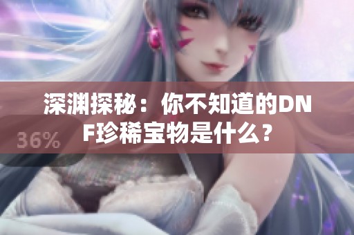 深渊探秘：你不知道的DNF珍稀宝物是什么？