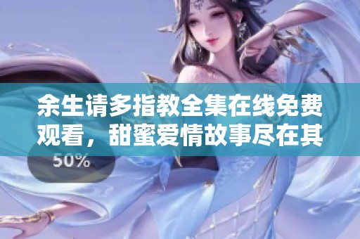 余生请多指教全集在线免费观看，甜蜜爱情故事尽在其中