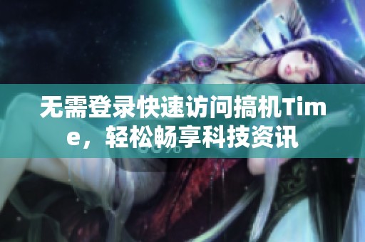 无需登录快速访问搞机Time，轻松畅享科技资讯