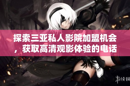 探索三亚私人影院加盟机会，获取高清观影体验的电话咨询