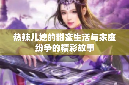 热辣儿媳的甜蜜生活与家庭纷争的精彩故事