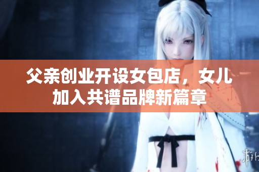 父亲创业开设女包店，女儿加入共谱品牌新篇章