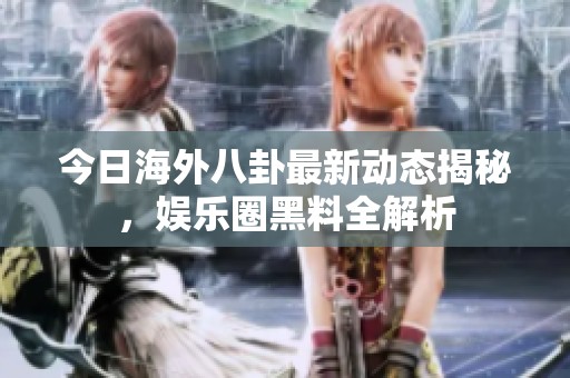 今日海外八卦最新动态揭秘，娱乐圈黑料全解析