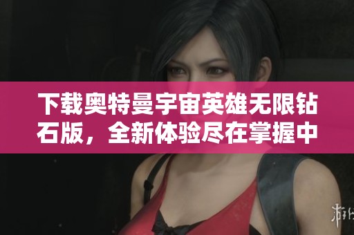 下载奥特曼宇宙英雄无限钻石版，全新体验尽在掌握中