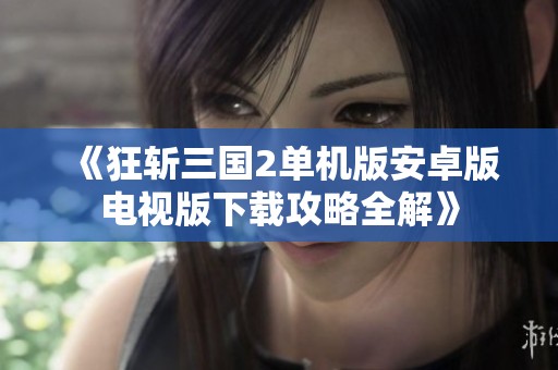 《狂斩三国2单机版安卓版电视版下载攻略全解》