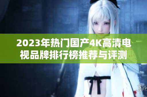 2023年热门国产4K高清电视品牌排行榜推荐与评测