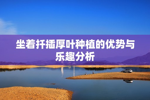 坐着扦插厚叶种植的优势与乐趣分析