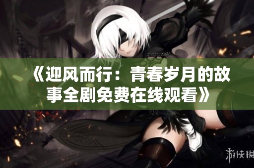 《迎风而行：青春岁月的故事全剧免费在线观看》
