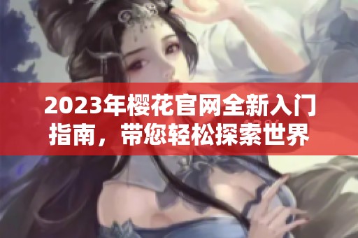2023年樱花官网全新入门指南，带您轻松探索世界