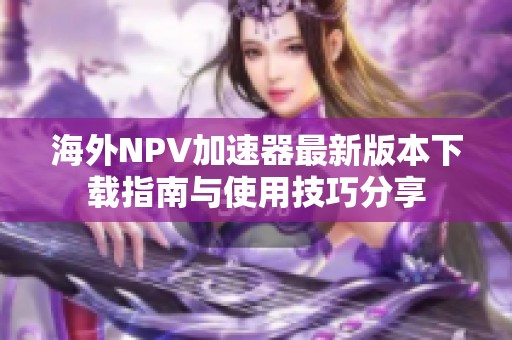 海外NPV加速器最新版本下载指南与使用技巧分享