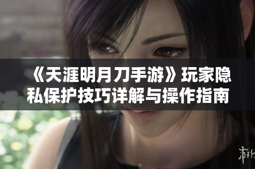 《天涯明月刀手游》玩家隐私保护技巧详解与操作指南