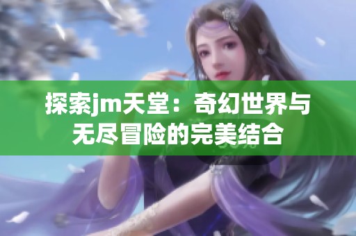 探索jm天堂：奇幻世界与无尽冒险的完美结合
