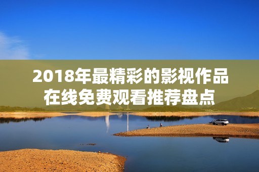 2018年最精彩的影视作品在线免费观看推荐盘点
