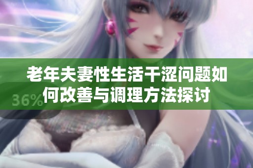 老年夫妻性生活干涩问题如何改善与调理方法探讨