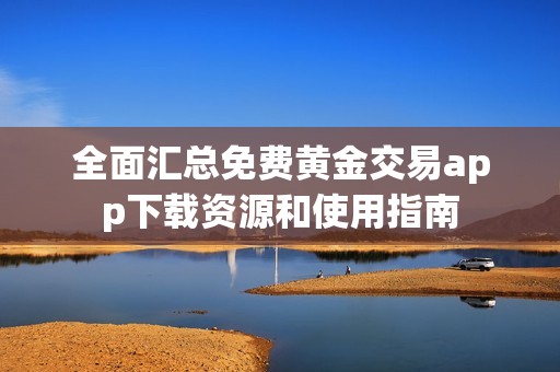 全面汇总免费黄金交易app下载资源和使用指南