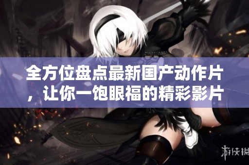 全方位盘点最新国产动作片，让你一饱眼福的精彩影片推荐