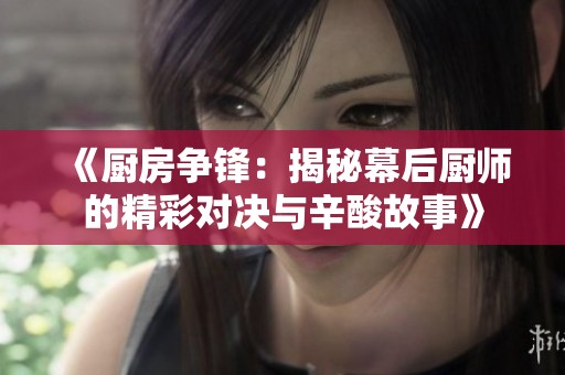 《厨房争锋：揭秘幕后厨师的精彩对决与辛酸故事》