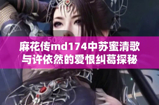 麻花传md174中苏蜜清歌与许依然的爱恨纠葛探秘