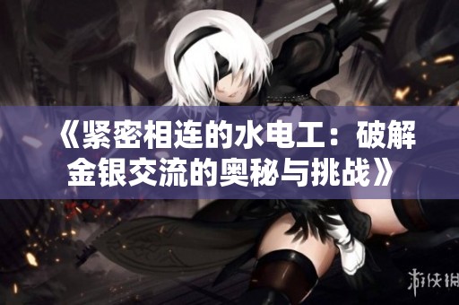 《紧密相连的水电工：破解金银交流的奥秘与挑战》