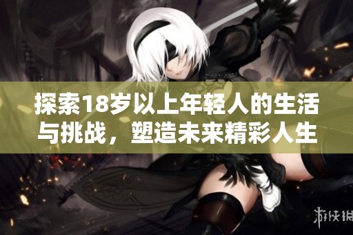 探索18岁以上年轻人的生活与挑战，塑造未来精彩人生