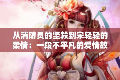 从消防员的坚毅到宋轻轻的柔情：一段不平凡的爱情故事