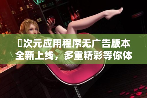 囧次元应用程序无广告版本全新上线，多重精彩等你体验