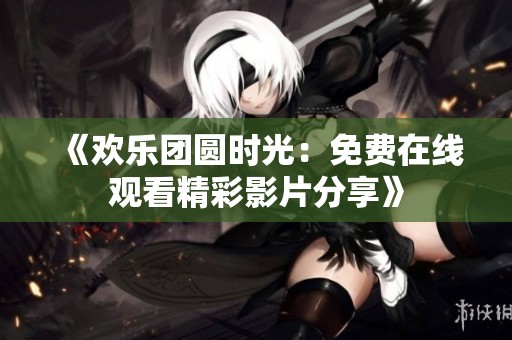 《欢乐团圆时光：免费在线观看精彩影片分享》