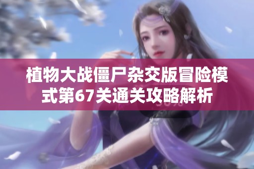 植物大战僵尸杂交版冒险模式第67关通关攻略解析