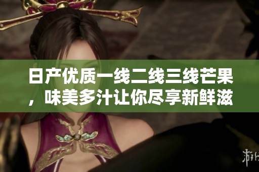 日产优质一线二线三线芒果，味美多汁让你尽享新鲜滋味