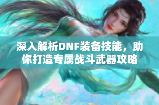 深入解析DNF装备技能，助你打造专属战斗武器攻略
