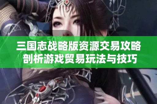 三国志战略版资源交易攻略 剖析游戏贸易玩法与技巧
