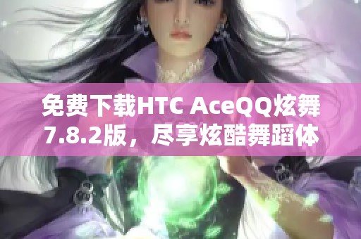 免费下载HTC AceQQ炫舞7.8.2版，尽享炫酷舞蹈体验