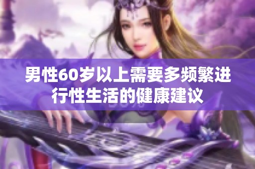 男性60岁以上需要多频繁进行性生活的健康建议