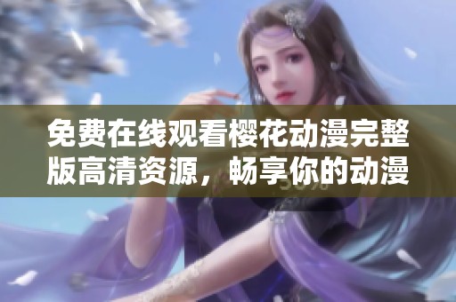 免费在线观看樱花动漫完整版高清资源，畅享你的动漫时光