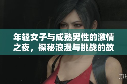 年轻女子与成熟男性的激情之夜，探秘浪漫与挑战的故事