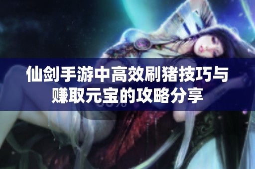 仙剑手游中高效刷猪技巧与赚取元宝的攻略分享