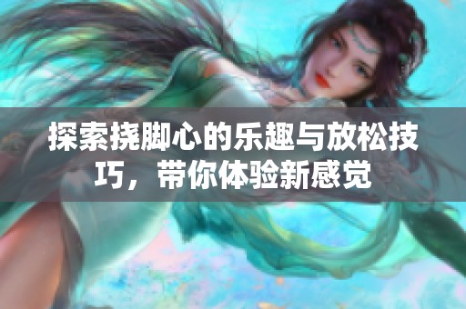 探索挠脚心的乐趣与放松技巧，带你体验新感觉