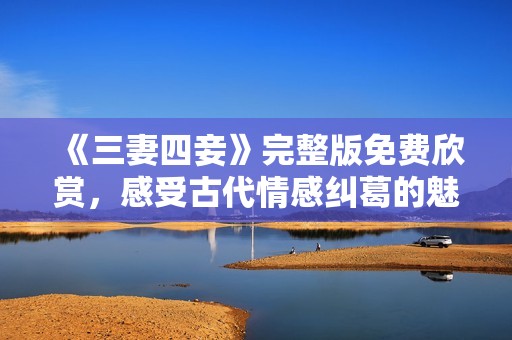 《三妻四妾》完整版免费欣赏，感受古代情感纠葛的魅力