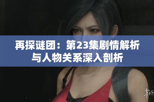 再探谜团：第23集剧情解析与人物关系深入剖析