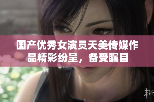国产优秀女演员天美传媒作品精彩纷呈，备受瞩目