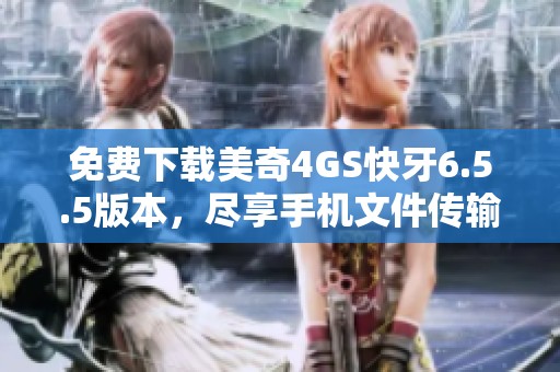 免费下载美奇4GS快牙6.5.5版本，尽享手机文件传输便捷体验