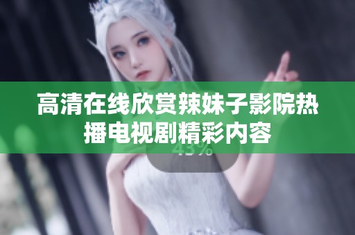 高清在线欣赏辣妹子影院热播电视剧精彩内容